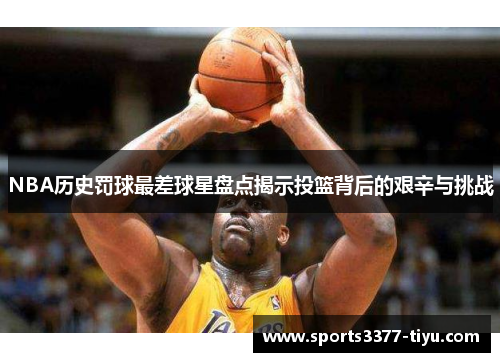 NBA历史罚球最差球星盘点揭示投篮背后的艰辛与挑战