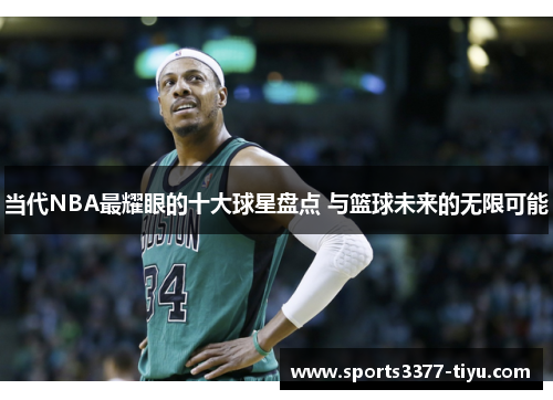 当代NBA最耀眼的十大球星盘点 与篮球未来的无限可能