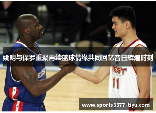 姚明与保罗重聚再续篮球情缘共同回忆昔日辉煌时刻